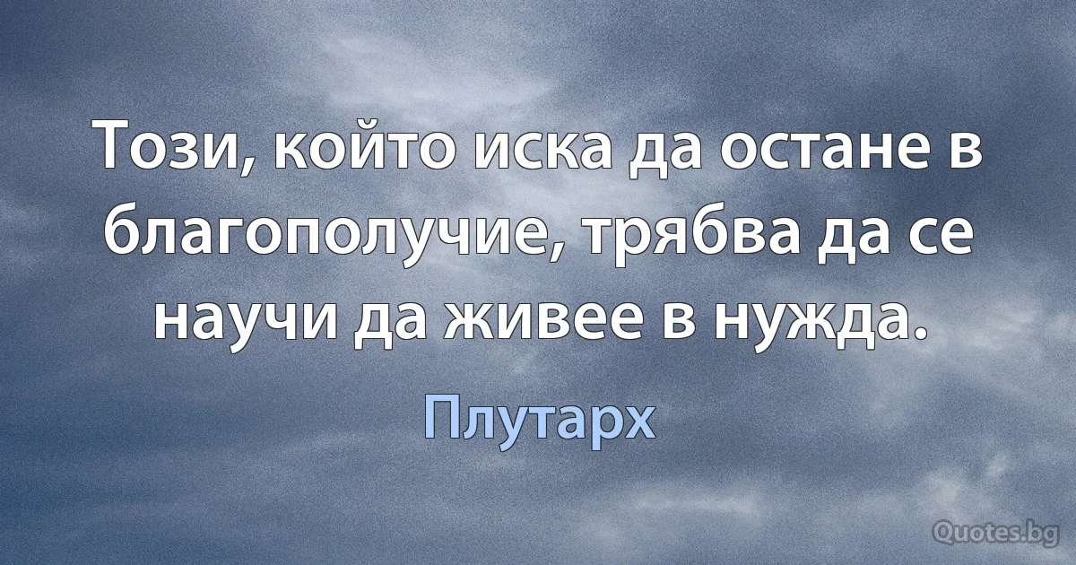 Този, който иска да остане в благополучие, трябва да се научи да живее в нужда. (Плутарх)