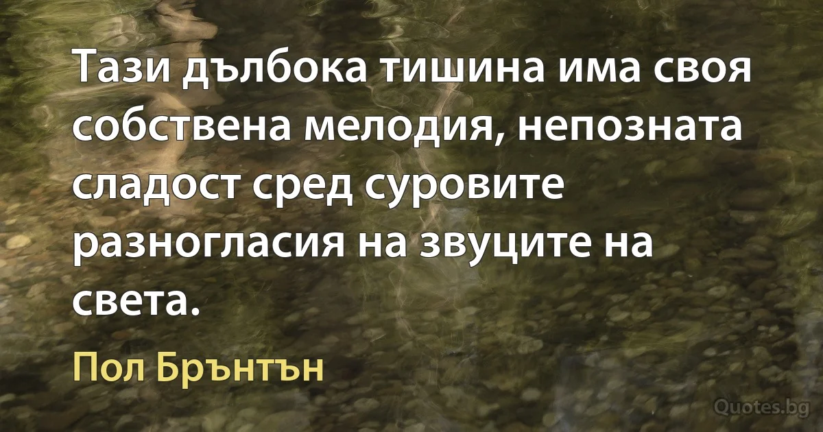 Тази дълбока тишина има своя собствена мелодия, непозната сладост сред суровите разногласия на звуците на света. (Пол Брънтън)