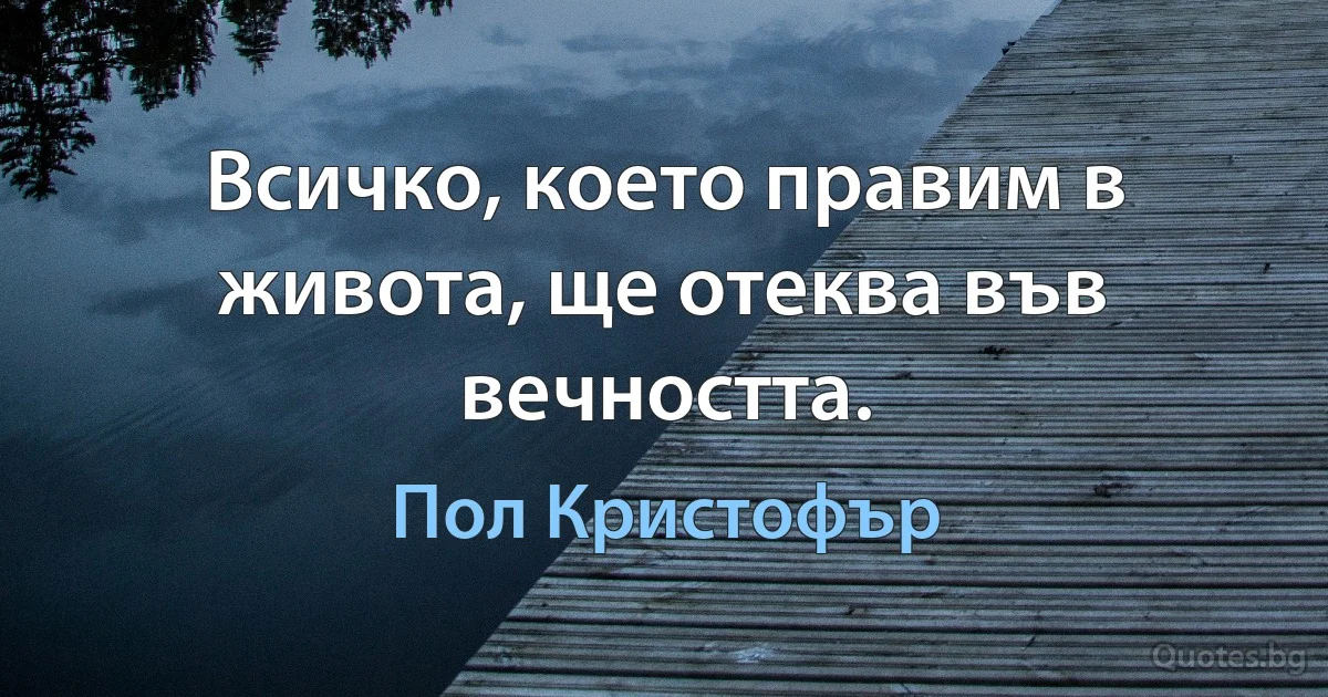 Всичко, което правим в живота, ще отеква във вечността. (Пол Кристофър)