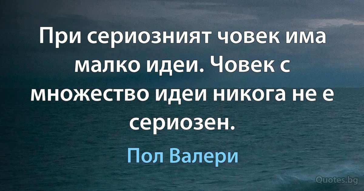 При сериозният човек има малко идеи. Човек с множество идеи никога не е сериозен. (Пол Валери)