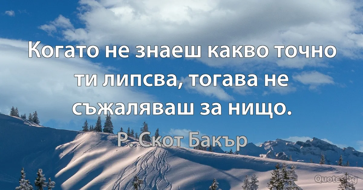 Когато не знаеш какво точно ти липсва, тогава не съжаляваш за нищо. (Р. Скот Бакър)