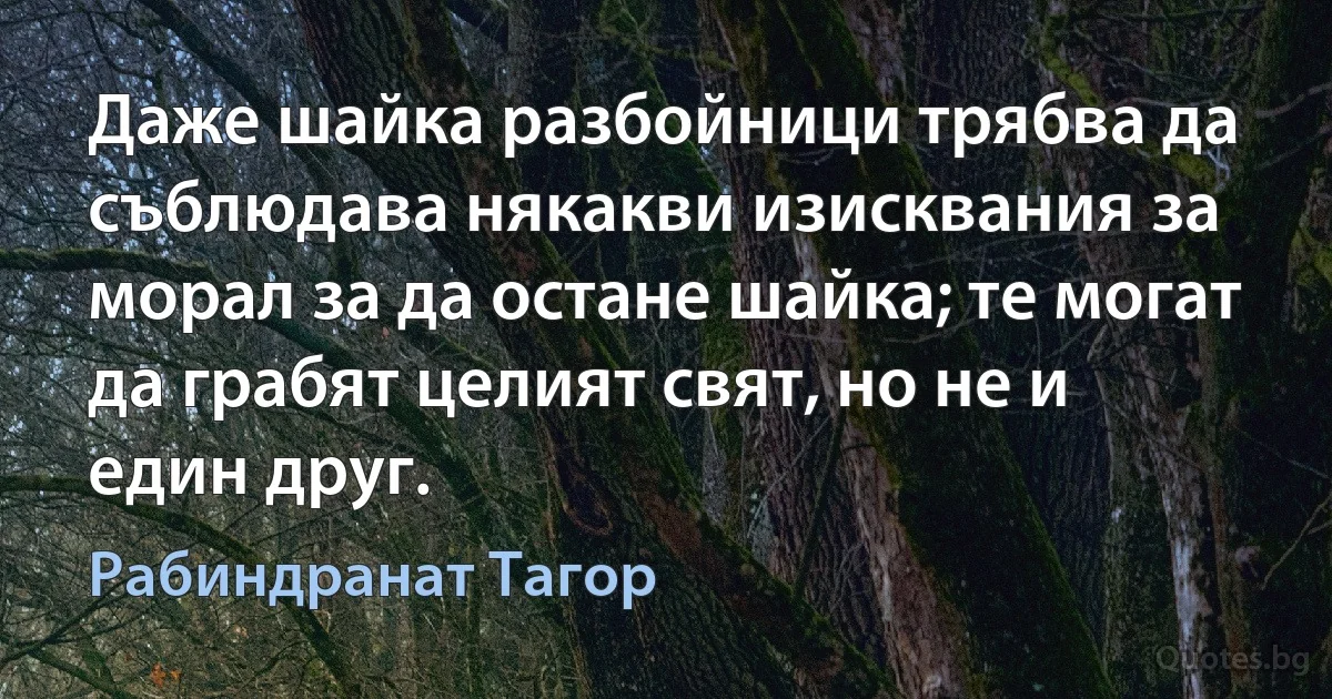 Даже шайка разбойници трябва да съблюдава някакви изисквания за морал за да остане шайка; те могат да грабят целият свят, но не и един друг. (Рабиндранат Тагор)