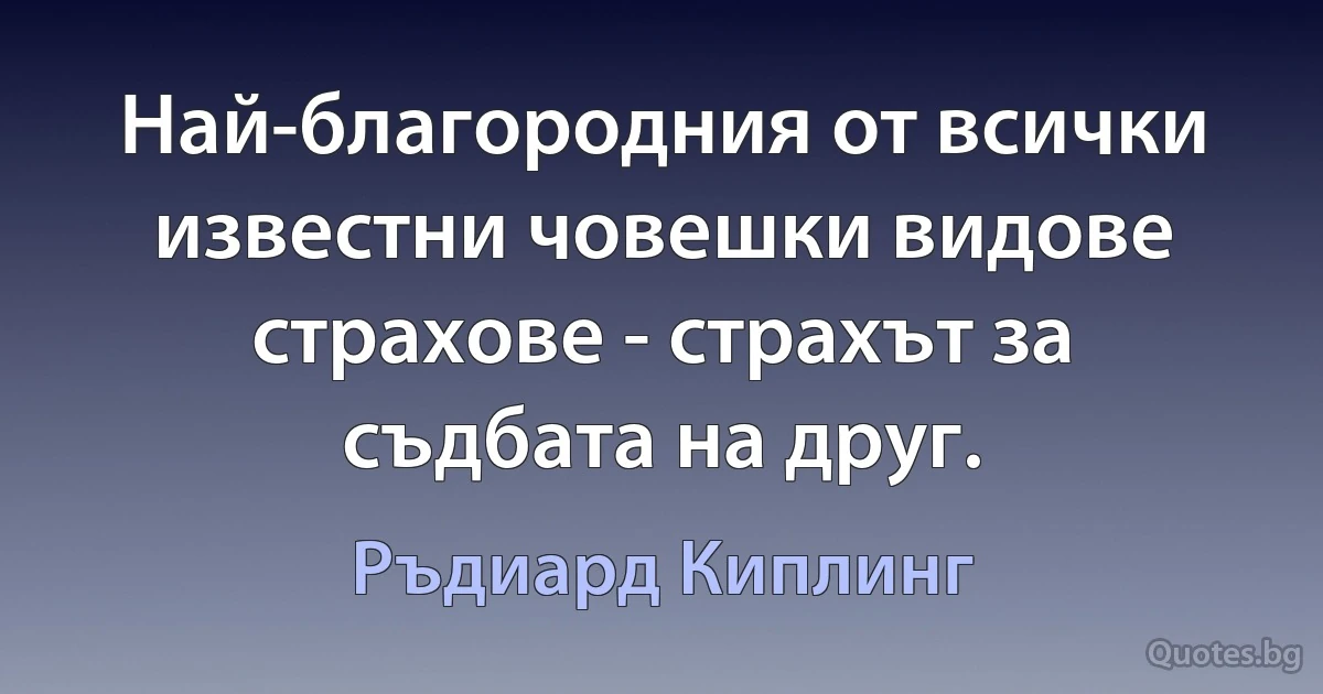 Най-благородния от всички известни човешки видове страхове - страхът за съдбата на друг. (Ръдиард Киплинг)