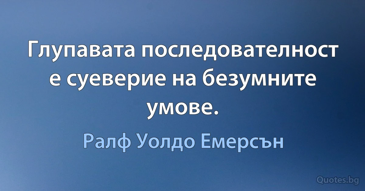 Глупавата последователност е суеверие на безумните умове. (Ралф Уолдо Емерсън)