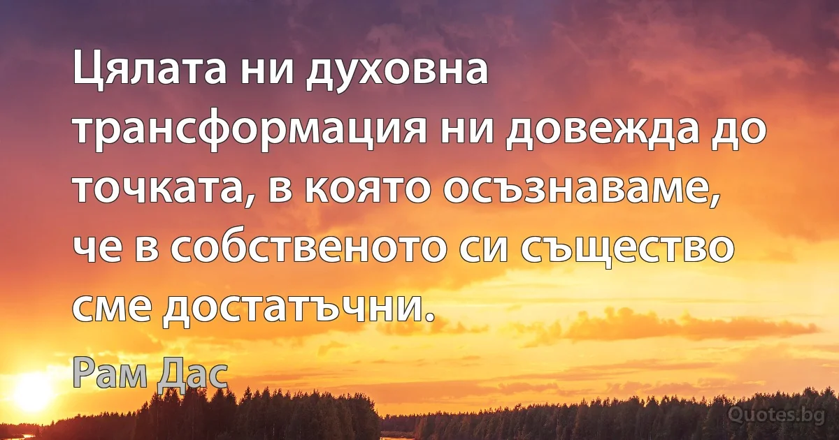 Цялата ни духовна трансформация ни довежда до точката, в която осъзнаваме, че в собственото си същество сме достатъчни. (Рам Дас)