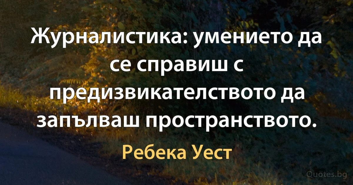 Журналистика: умението да се справиш с предизвикателството да запълваш пространството. (Ребека Уест)