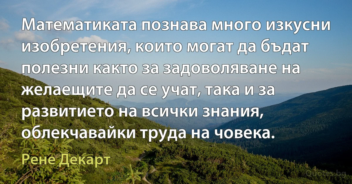 Математиката познава много изкусни изобретения, които могат да бъдат полезни както за задоволяване на желаещите да се учат, така и за развитието на всички знания, облекчавайки труда на човека. (Рене Декарт)