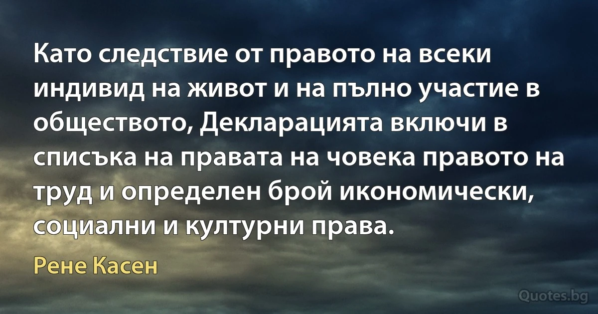 Като следствие от правото на всеки индивид на живот и на пълно участие в обществото, Декларацията включи в списъка на правата на човека правото на труд и определен брой икономически, социални и културни права. (Рене Касен)