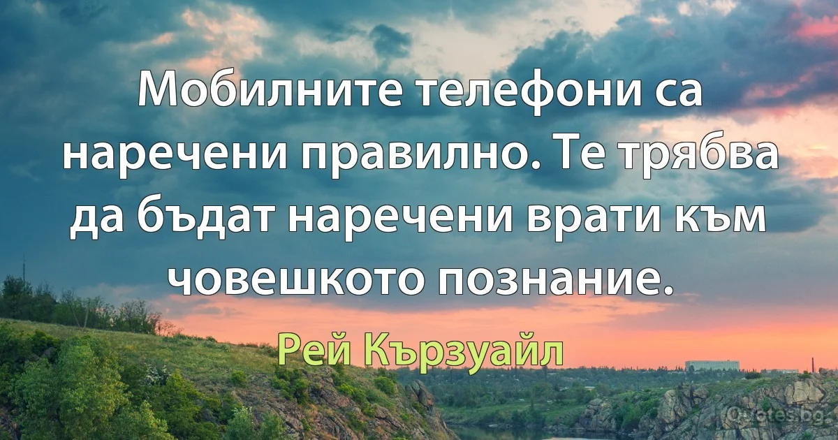 Мобилните телефони са наречени правилно. Те трябва да бъдат наречени врати към човешкото познание. (Рей Кързуайл)