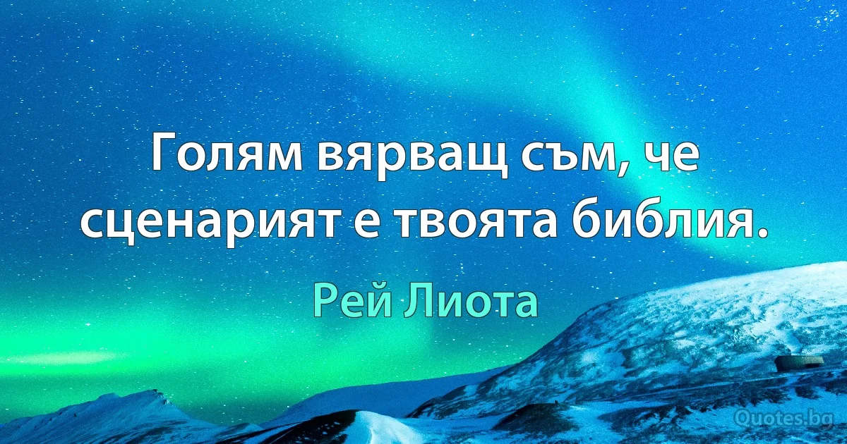 Голям вярващ съм, че сценарият е твоята библия. (Рей Лиота)