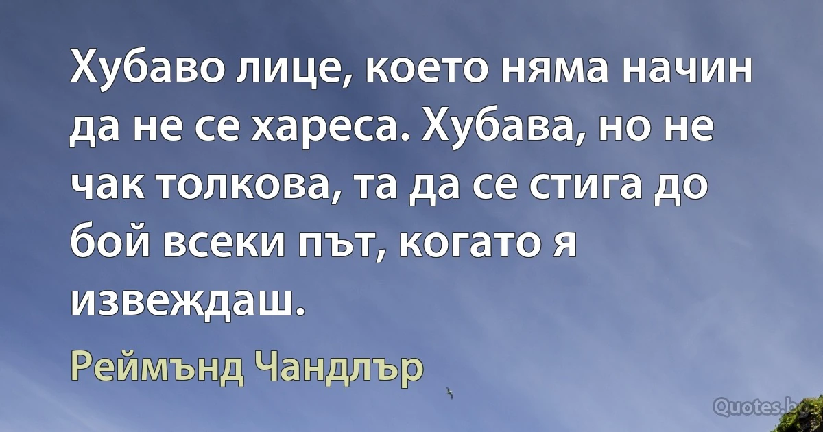 Хубаво лице, което няма начин да не се хареса. Хубава, но не чак толкова, та да се стига до бой всеки път, когато я извеждаш. (Реймънд Чандлър)