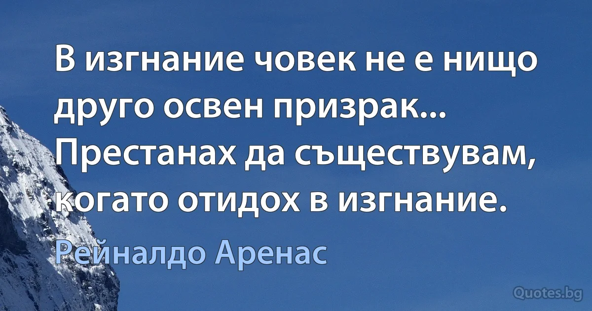 В изгнание човек не е нищо друго освен призрак... Престанах да съществувам, когато отидох в изгнание. (Рейналдо Аренас)