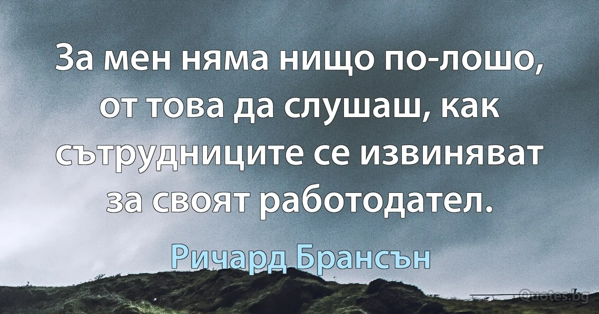 За мен няма нищо по-лошо, от това да слушаш, как сътрудниците се извиняват за своят работодател. (Ричард Брансън)