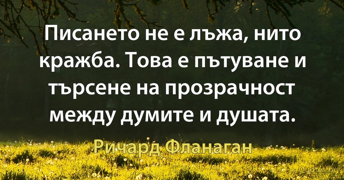 Писането не е лъжа, нито кражба. Това е пътуване и търсене на прозрачност между думите и душата. (Ричард Фланаган)