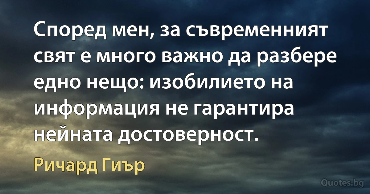 Според мен, за съвременният свят е много важно да разбере едно нещо: изобилието на информация не гарантира нейната достоверност. (Ричард Гиър)