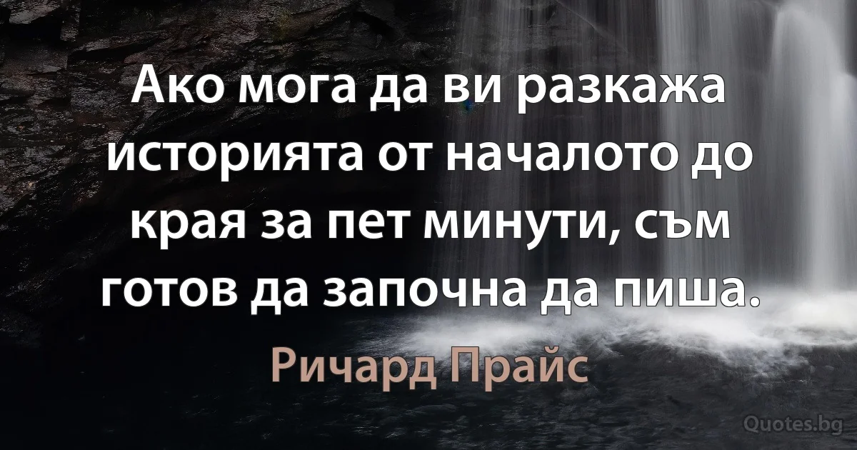 Ако мога да ви разкажа историята от началото до края за пет минути, съм готов да започна да пиша. (Ричард Прайс)