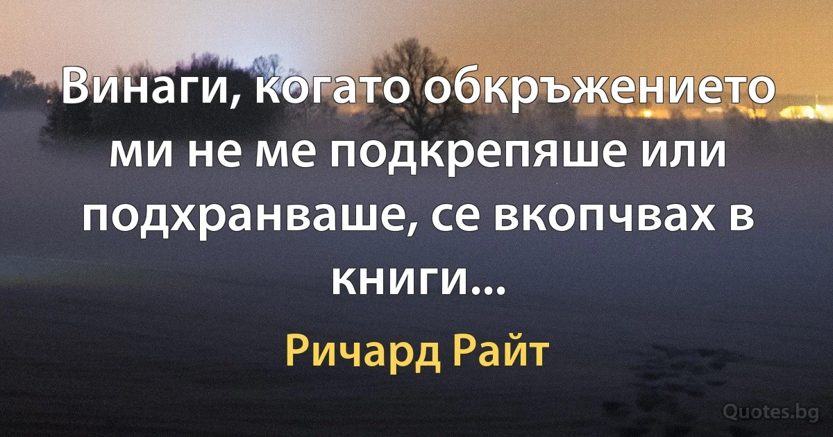 Винаги, когато обкръжението ми не ме подкрепяше или подхранваше, се вкопчвах в книги... (Ричард Райт)