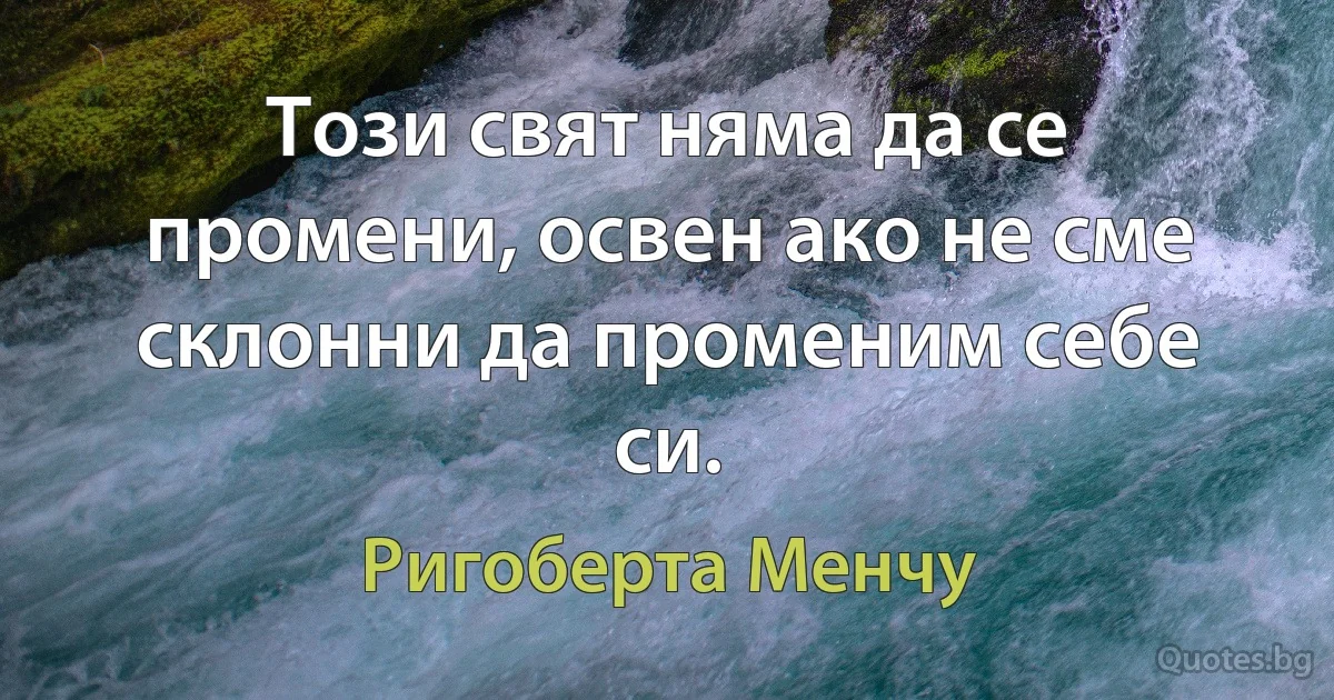 Този свят няма да се промени, освен ако не сме склонни да променим себе си. (Ригоберта Менчу)