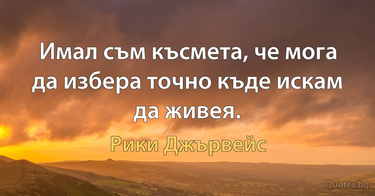 Имал съм късмета, че мога да избера точно къде искам да живея. (Рики Джървейс)