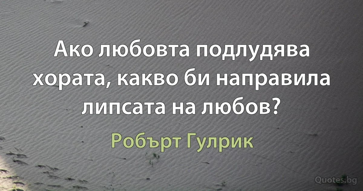 Ако любовта подлудява хората, какво би направила липсата на любов? (Робърт Гулрик)