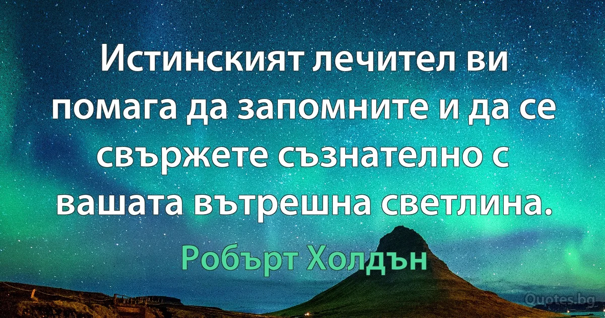 Истинският лечител ви помага да запомните и да се свържете съзнателно с вашата вътрешна светлина. (Робърт Холдън)