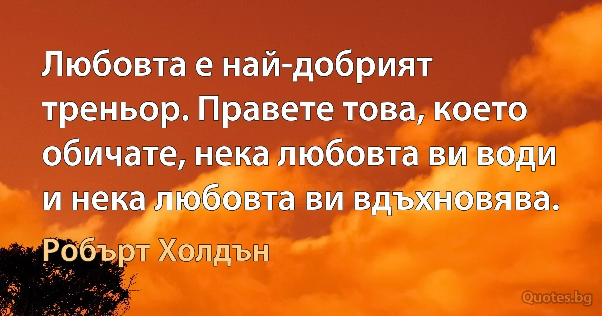 Любовта е най-добрият треньор. Правете това, което обичате, нека любовта ви води и нека любовта ви вдъхновява. (Робърт Холдън)