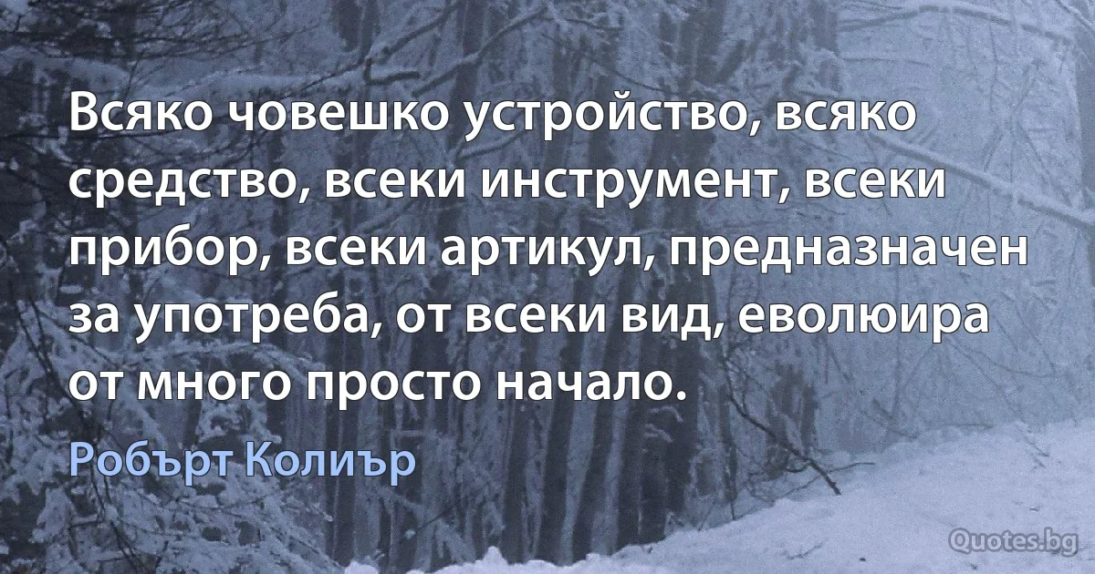 Всяко човешко устройство, всяко средство, всеки инструмент, всеки прибор, всеки артикул, предназначен за употреба, от всеки вид, еволюира от много просто начало. (Робърт Колиър)