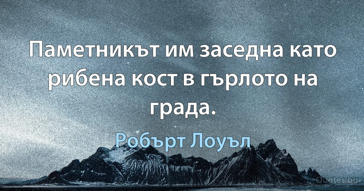 Паметникът им заседна като рибена кост в гърлото на града. (Робърт Лоуъл)