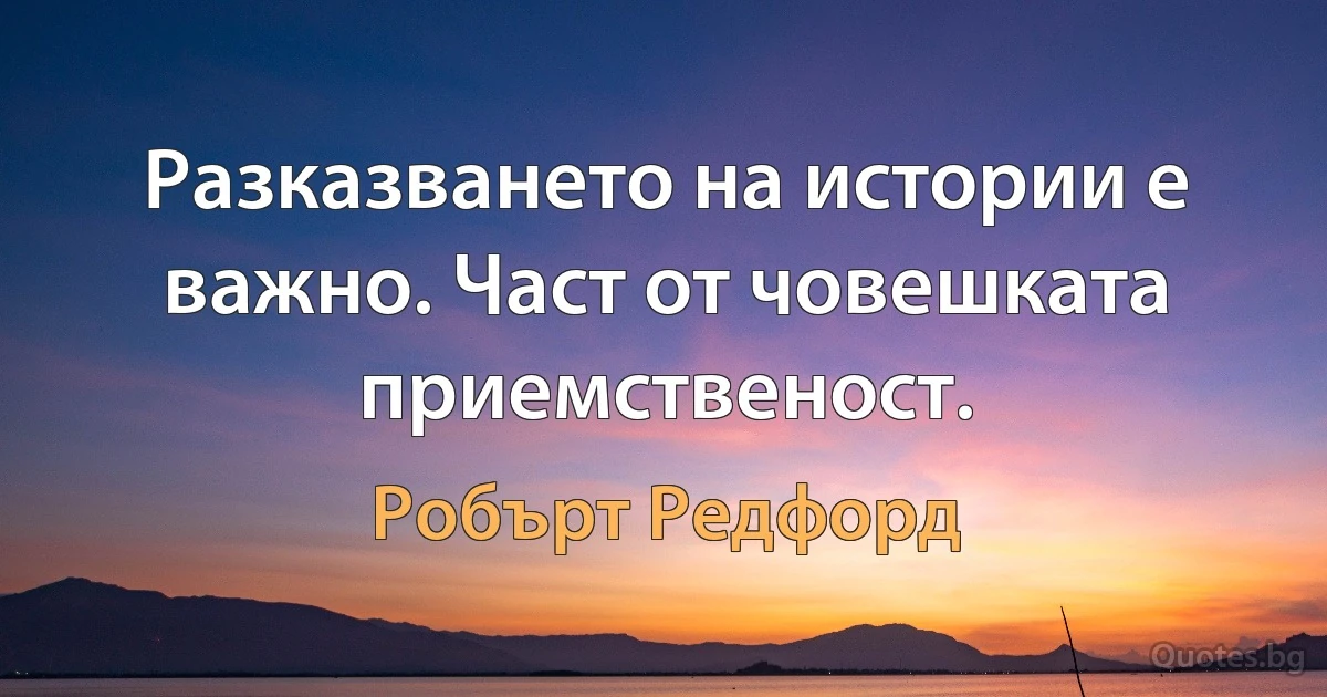 Разказването на истории е важно. Част от човешката приемственост. (Робърт Редфорд)