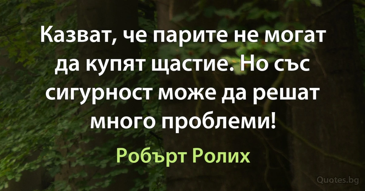 Казват, че парите не могат да купят щастие. Но със сигурност може да решат много проблеми! (Робърт Ролих)