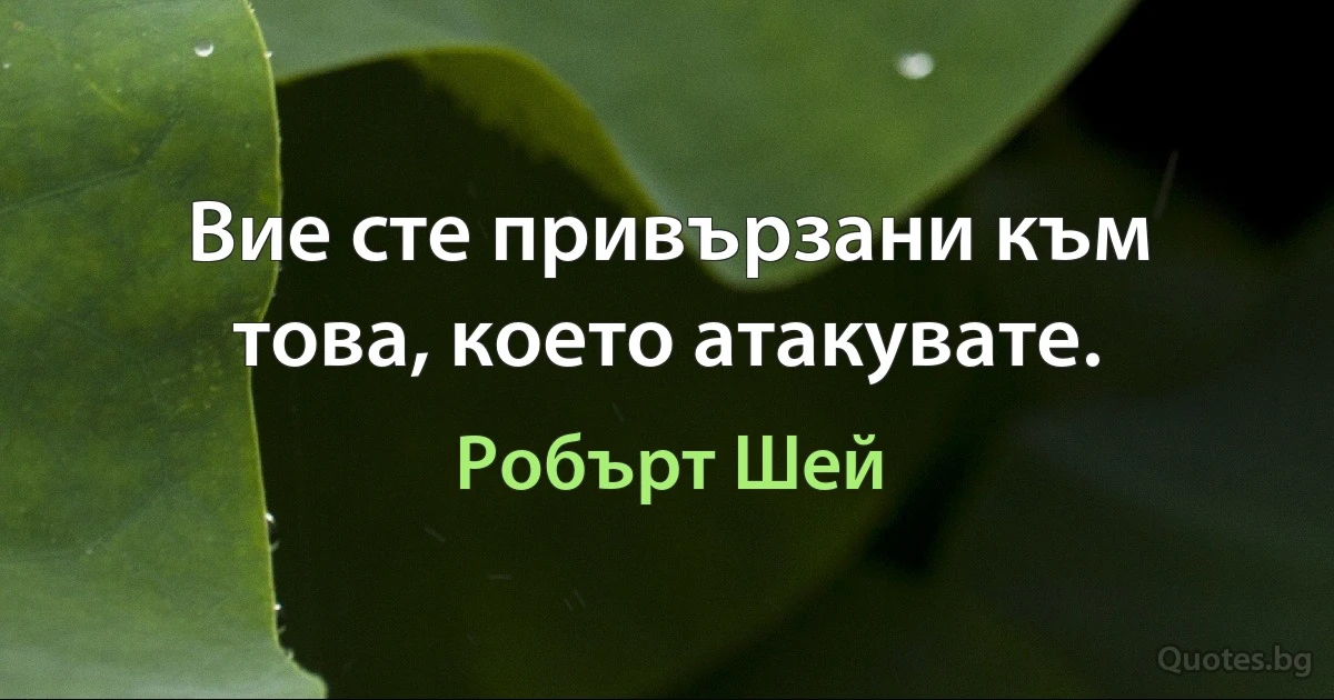 Вие сте привързани към това, което атакувате. (Робърт Шей)