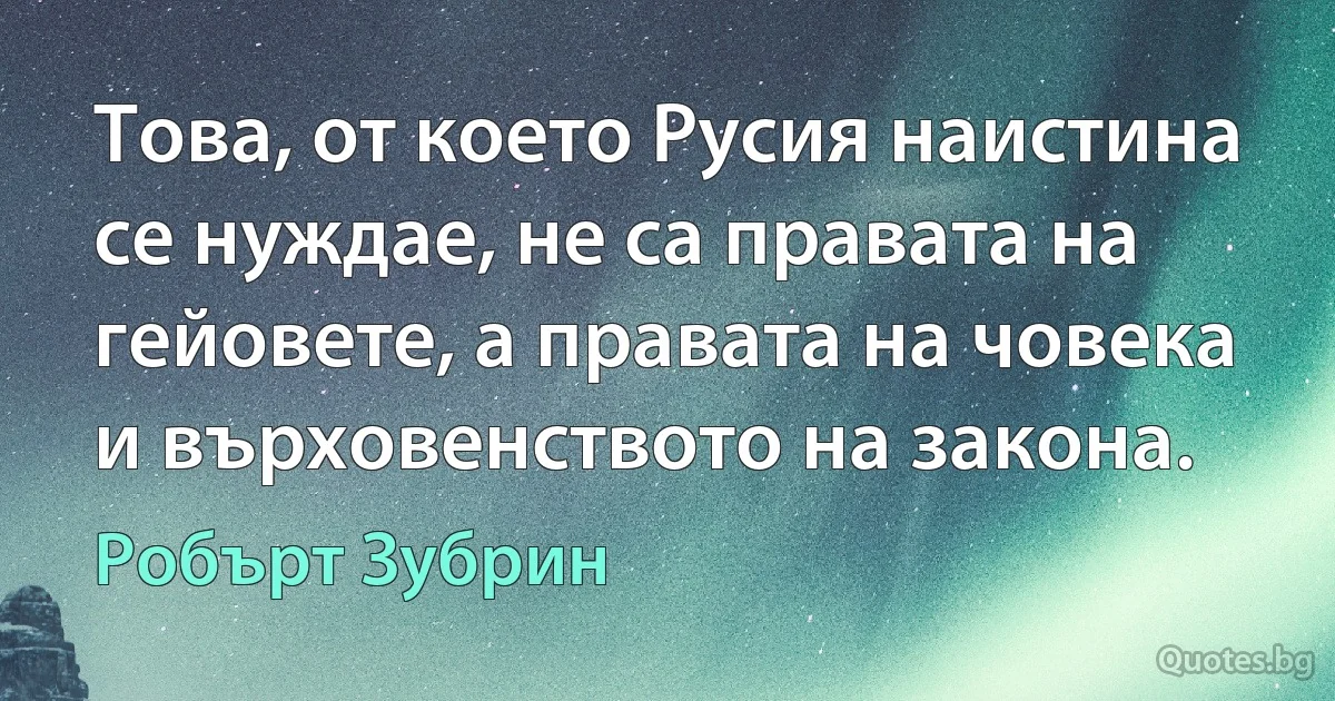 Това, от което Русия наистина се нуждае, не са правата на гейовете, а правата на човека и върховенството на закона. (Робърт Зубрин)