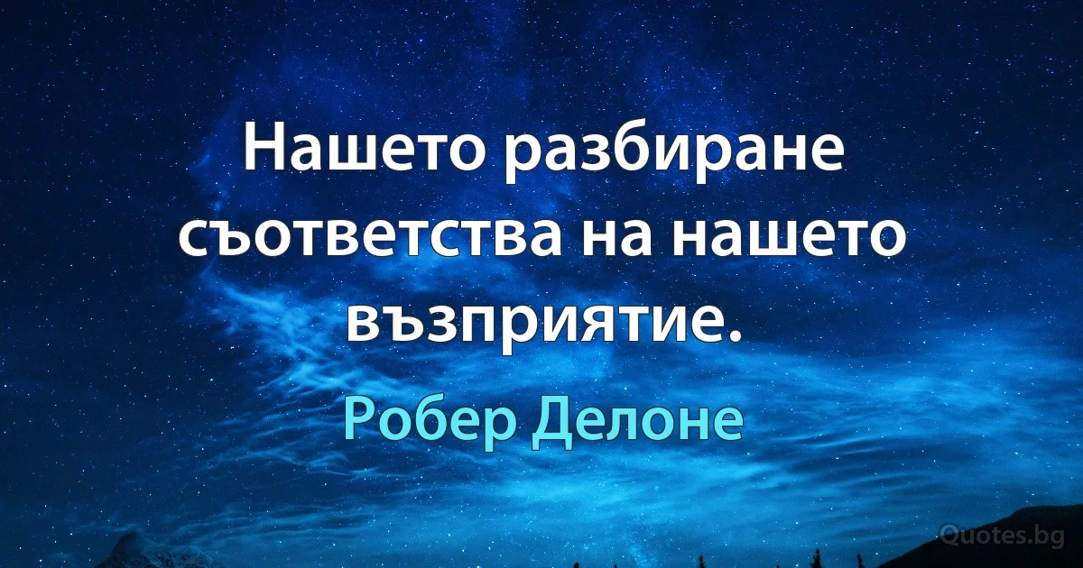 Нашето разбиране съответства на нашето възприятие. (Робер Делоне)