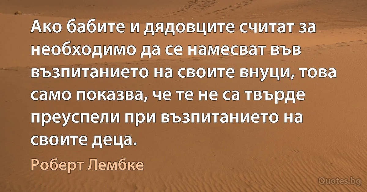 Ако бабите и дядовците считат за необходимо да се намесват във възпитанието на своите внуци, това само показва, че те не са твърде преуспели при възпитанието на своите деца. (Роберт Лембке)