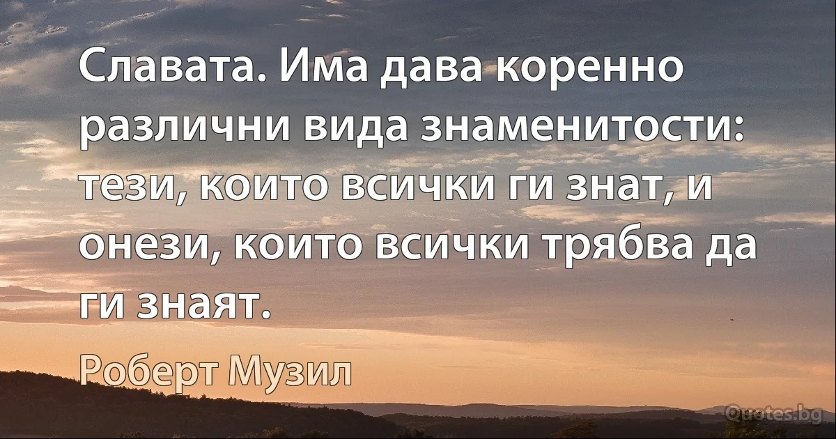 Славата. Има дава коренно различни вида знаменитости: тези, които всички ги знат, и онези, които всички трябва да ги знаят. (Роберт Музил)