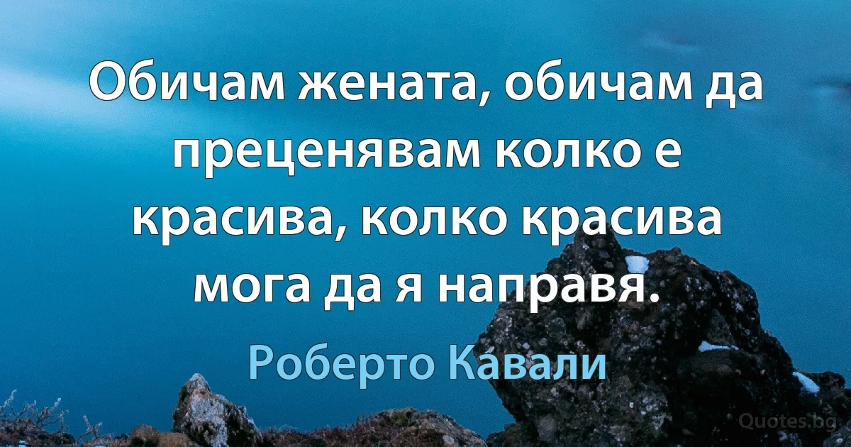 Обичам жената, обичам да преценявам колко е красива, колко красива мога да я направя. (Роберто Кавали)