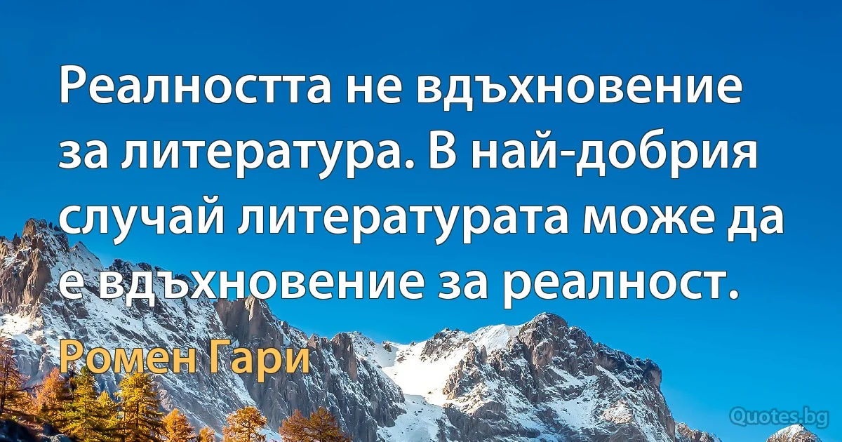 Реалността не вдъхновение за литература. В най-добрия случай литературата може да е вдъхновение за реалност. (Ромен Гари)