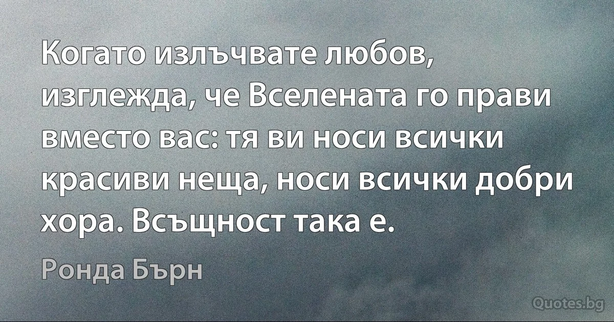 Когато излъчвате любов, изглежда, че Вселената го прави вместо вас: тя ви носи всички красиви неща, носи всички добри хора. Всъщност така е. (Ронда Бърн)