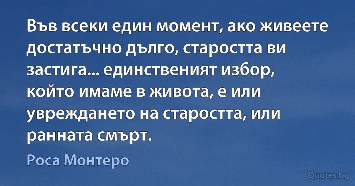 Във всеки един момент, ако живеете достатъчно дълго, старостта ви застига... единственият избор, който имаме в живота, е или увреждането на старостта, или ранната смърт. (Роса Монтеро)