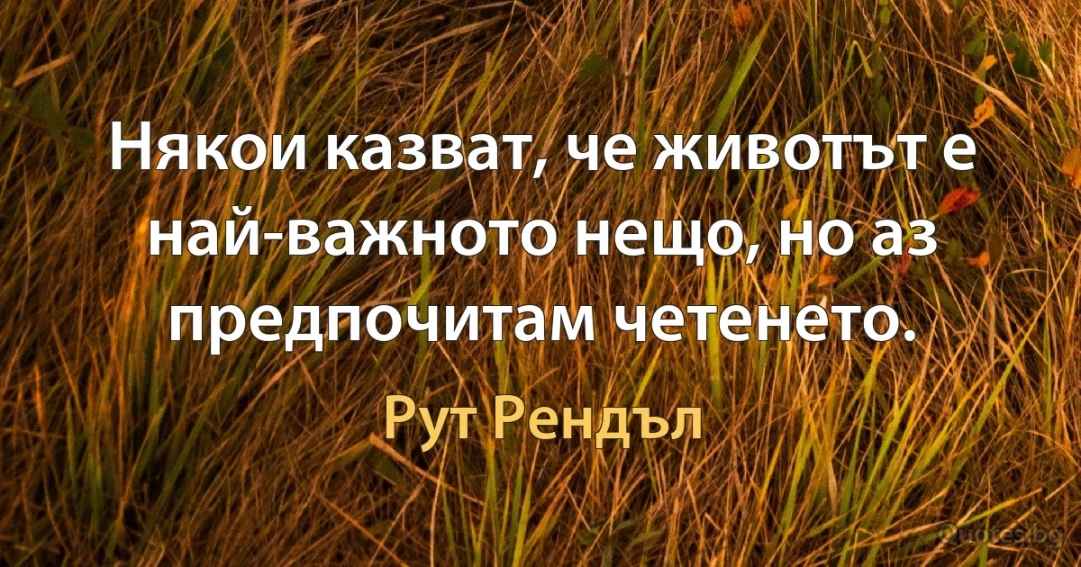 Някои казват, че животът е най-важното нещо, но аз предпочитам четенето. (Рут Рендъл)