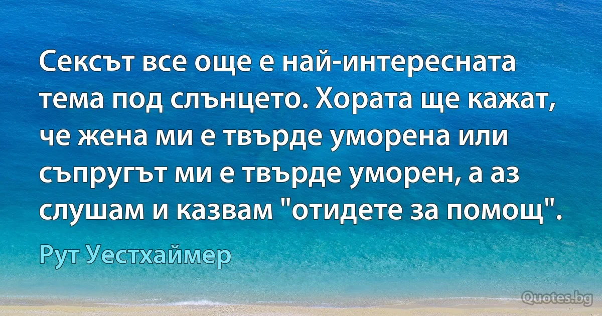 Сексът все още е най-интересната тема под слънцето. Хората ще кажат, че жена ми е твърде уморена или съпругът ми е твърде уморен, а аз слушам и казвам "отидете за помощ". (Рут Уестхаймер)