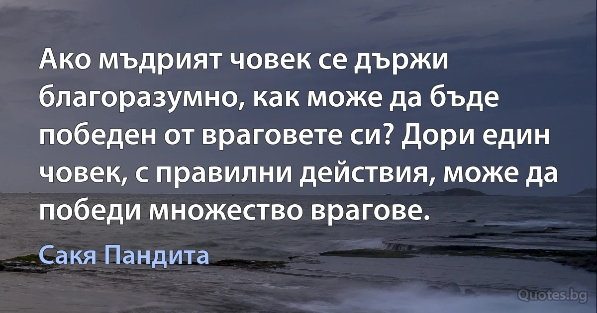 Ако мъдрият човек се държи благоразумно, как може да бъде победен от враговете си? Дори един човек, с правилни действия, може да победи множество врагове. (Сакя Пандита)