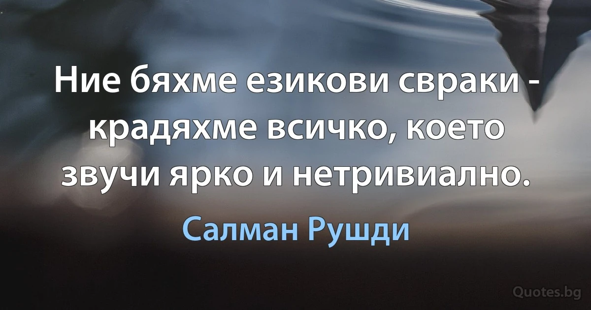 Ние бяхме езикови свраки - крадяхме всичко, което звучи ярко и нетривиално. (Салман Рушди)