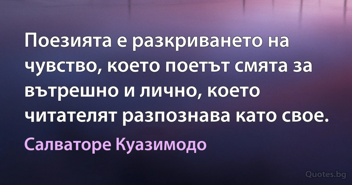 Поезията е разкриването на чувство, което поетът смята за вътрешно и лично, което читателят разпознава като свое. (Салваторе Куазимодо)