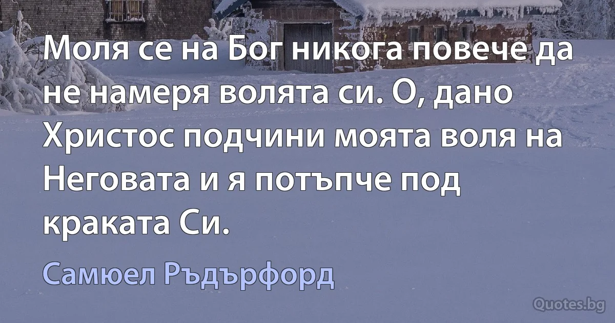 Моля се на Бог никога повече да не намеря волята си. О, дано Христос подчини моята воля на Неговата и я потъпче под краката Си. (Самюел Ръдърфорд)