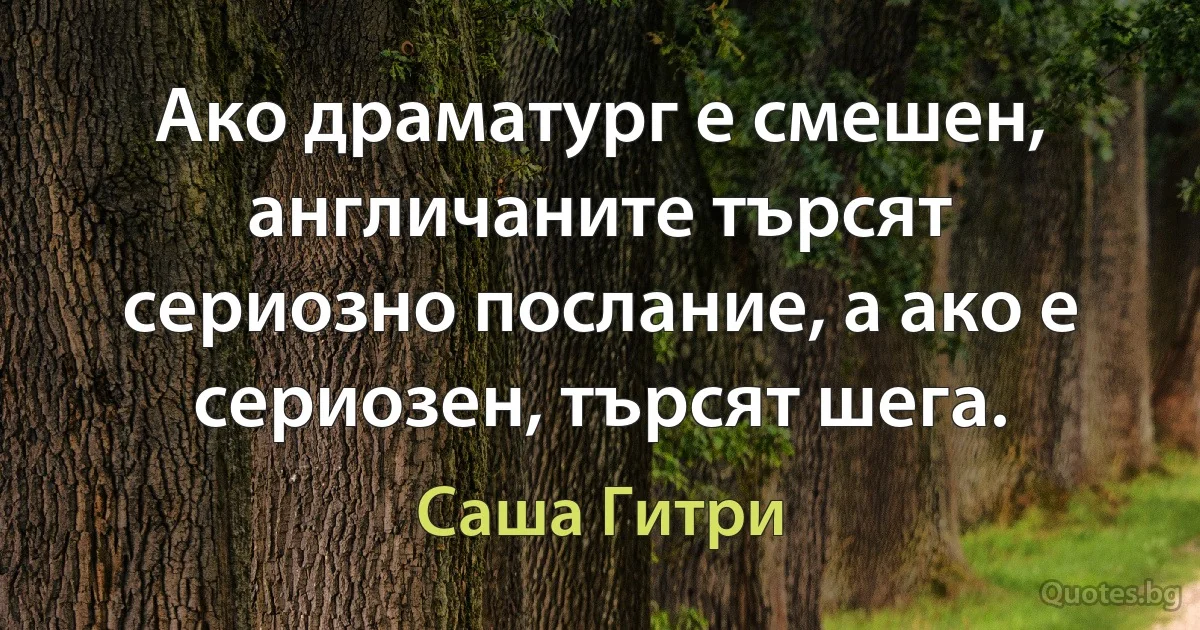 Ако драматург е смешен, англичаните търсят сериозно послание, а ако е сериозен, търсят шега. (Саша Гитри)