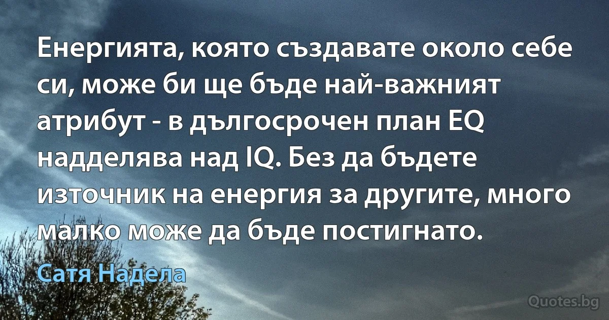 Енергията, която създавате около себе си, може би ще бъде най-важният атрибут - в дългосрочен план EQ надделява над IQ. Без да бъдете източник на енергия за другите, много малко може да бъде постигнато. (Сатя Надела)