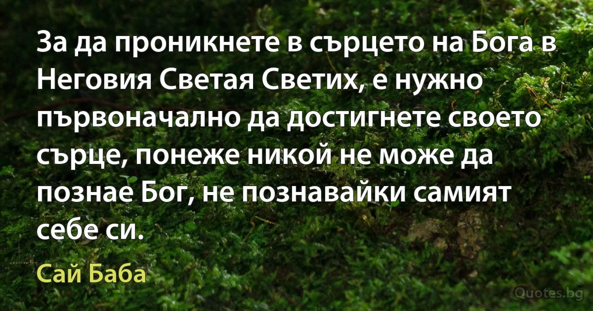 За да проникнете в сърцето на Бога в Неговия Светая Светих, е нужно първоначално да достигнете своето сърце, понеже никой не може да познае Бог, не познавайки самият себе си. (Сай Баба)