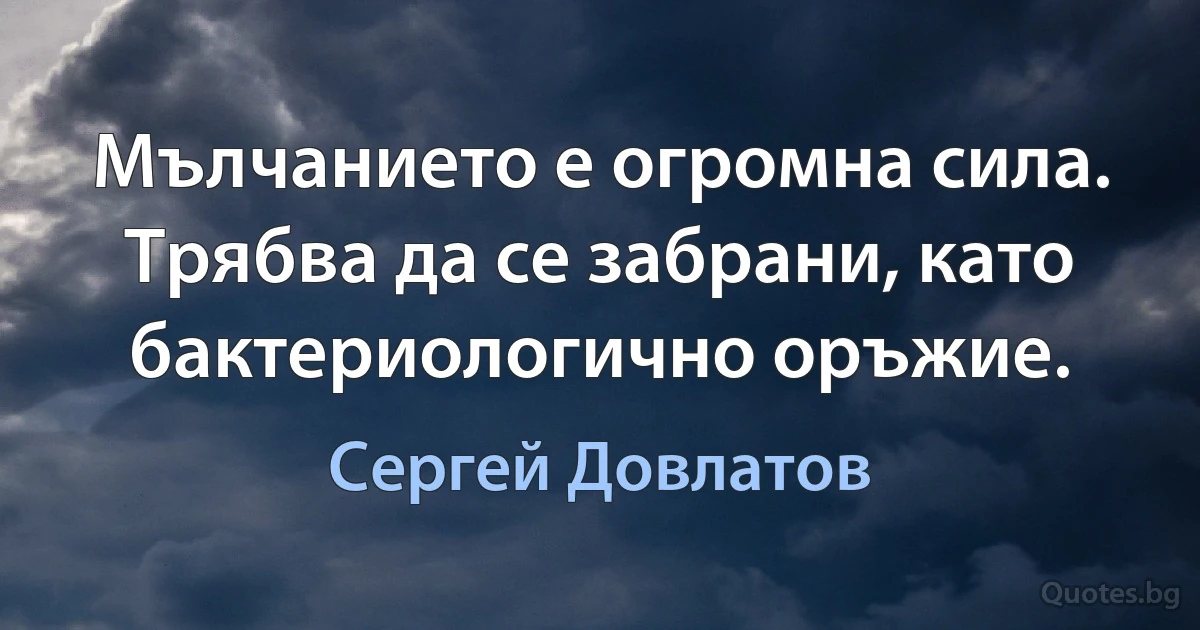 Мълчанието е огромна сила. Трябва да се забрани, като бактериологично оръжие. (Сергей Довлатов)