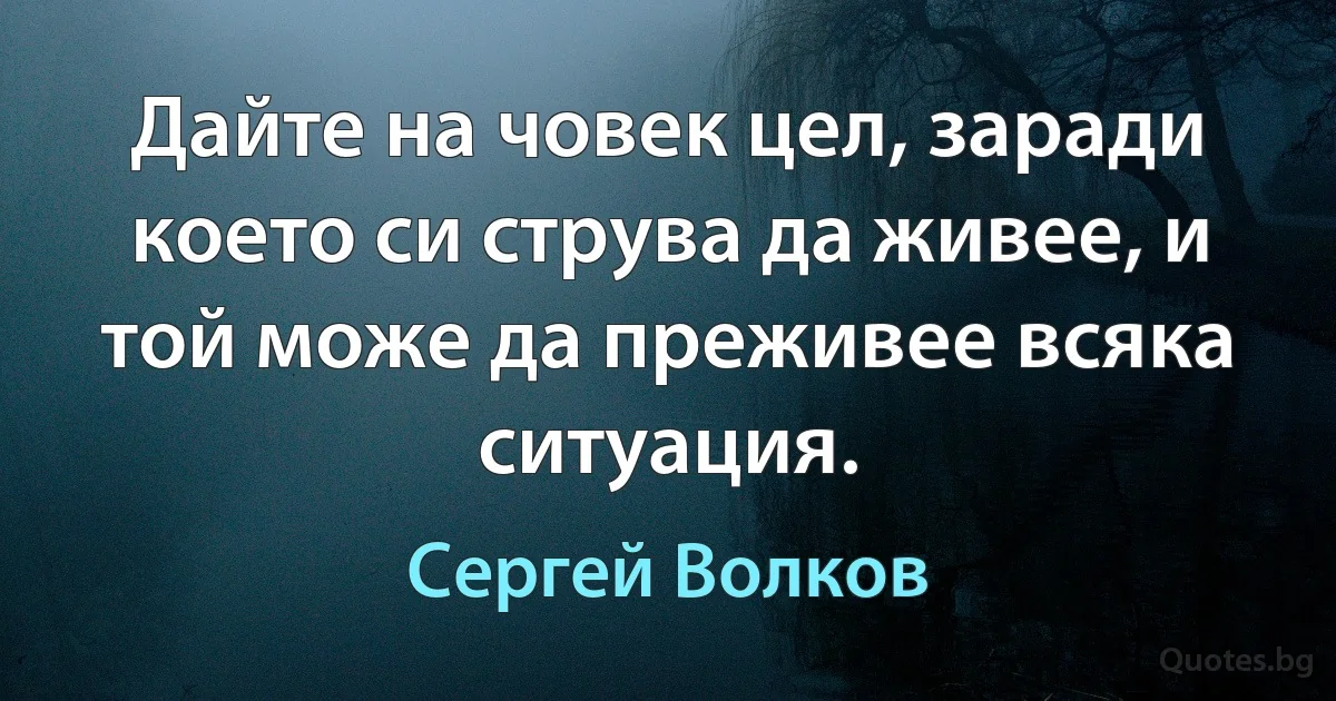 Дайте на човек цел, заради което си струва да живее, и той може да преживее всяка ситуация. (Сергей Волков)